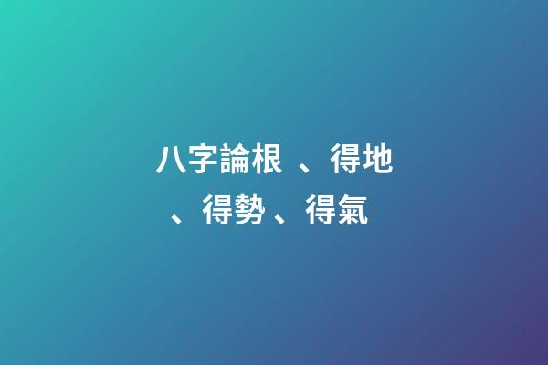 八字論根、得地、得勢、得氣
